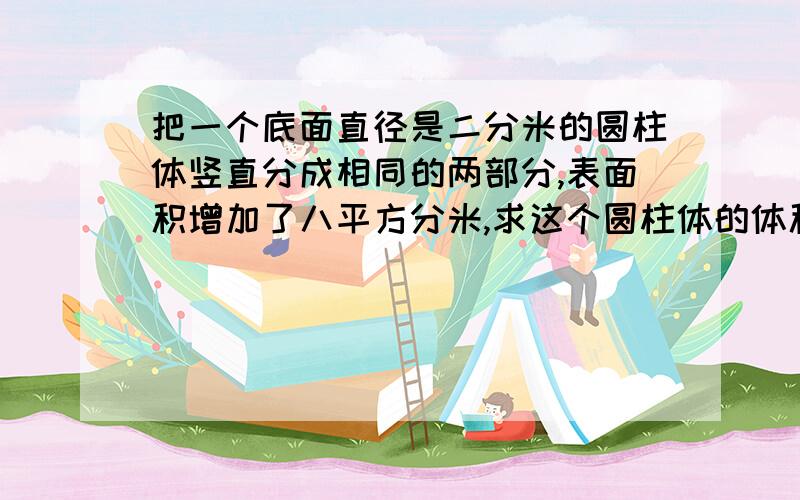 把一个底面直径是二分米的圆柱体竖直分成相同的两部分,表面积增加了八平方分米,求这个圆柱体的体积2.一根长2米的圆柱形木头,截去两分米长的一段圆柱形小木块后,表面积减少了12.56平方