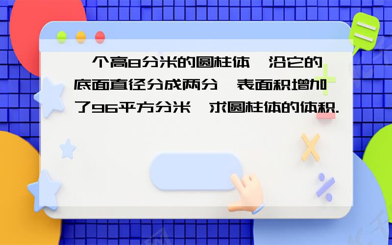 一个高8分米的圆柱体,沿它的底面直径分成两分,表面积增加了96平方分米,求圆柱体的体积.,