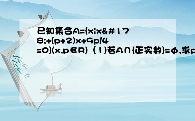 已知集合A={x|x²+(p+2)x+9p/4=0}(x,p∈R)（1)若A∩{正实数}=φ,求p（2）若A∩{正实数}真包含φ,求p