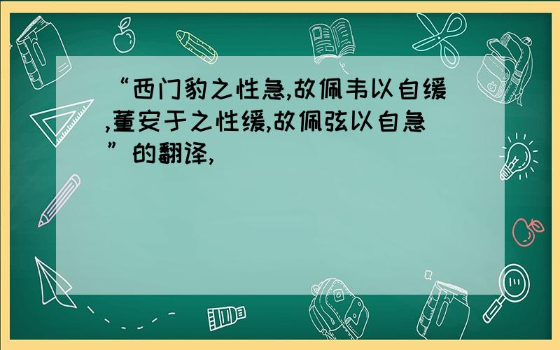 “西门豹之性急,故佩韦以自缓,董安于之性缓,故佩弦以自急”的翻译,