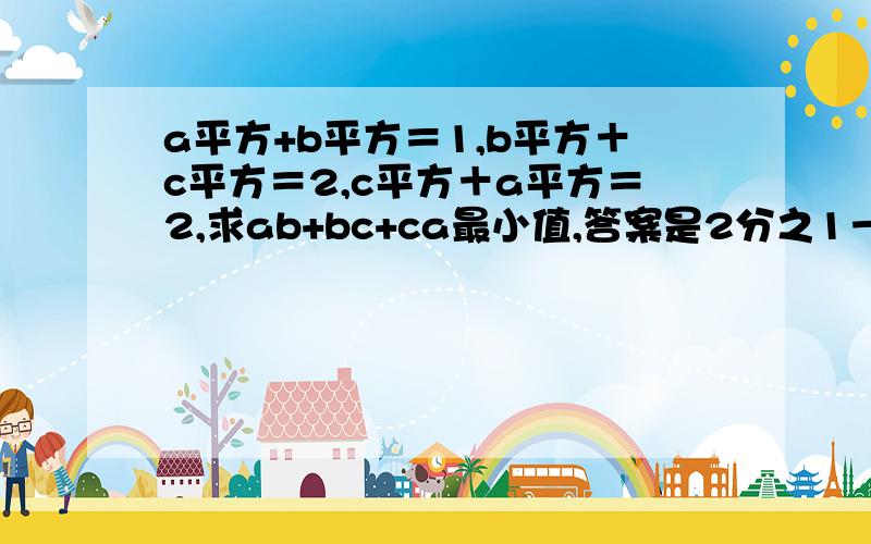 a平方+b平方＝1,b平方＋c平方＝2,c平方＋a平方＝2,求ab+bc+ca最小值,答案是2分之1－根号3．需详细过程有没有更简单一点的谢谢你