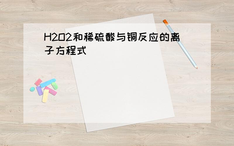 H2O2和稀硫酸与铜反应的离子方程式