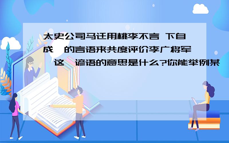 太史公司马迁用桃李不言 下自成蹊的言语来共度评价李广将军,这一谚语的意思是什么?你能举例某一类人物来