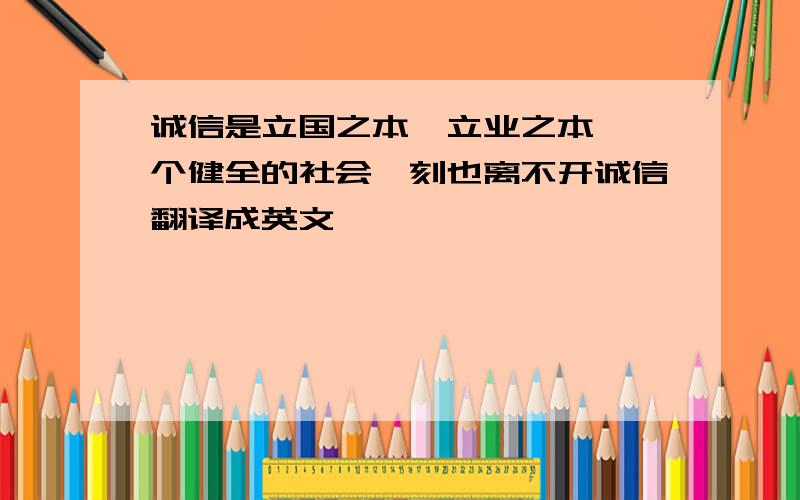 诚信是立国之本、立业之本,一个健全的社会一刻也离不开诚信翻译成英文