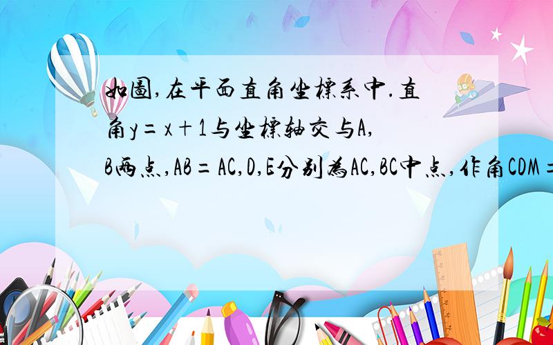 如图,在平面直角坐标系中.直角y=x+1与坐标轴交与A,B两点,AB=AC,D,E分别为AC,BC中点,作角CDM=45度且AM垂直CM.（1）求DM长　　（2）连OM.求证：四边形OMCE为菱形