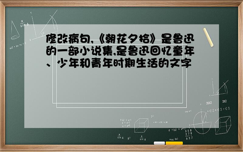 修改病句,《朝花夕拾》是鲁迅的一部小说集,是鲁迅回忆童年、少年和青年时期生活的文字