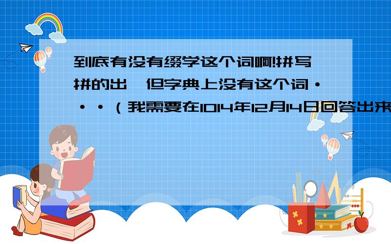 到底有没有缀学这个词啊!拼写拼的出,但字典上没有这个词···（我需要在1014年12月14日回答出来）