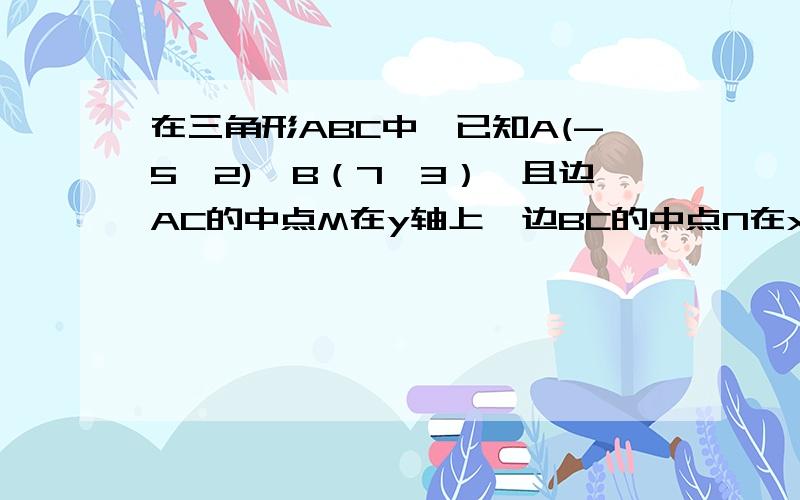 在三角形ABC中,已知A(-5,2),B（7,3）,且边AC的中点M在y轴上,边BC的中点N在x轴上（1）求点C的坐标（2）求直线MN的方程