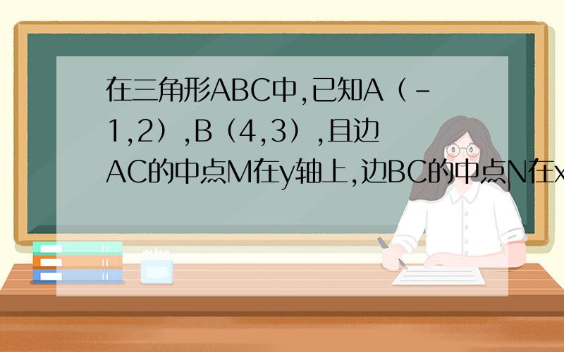 在三角形ABC中,已知A（-1,2）,B（4,3）,且边AC的中点M在y轴上,边BC的中点N在x轴上.求：（1）.顶点C的坐标；（2）.直线MN的方程