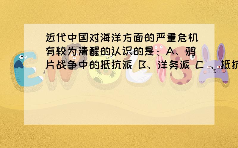 近代中国对海洋方面的严重危机有较为清醒的认识的是：A、鸦片战争中的抵抗派 B、洋务派 C 、抵抗派 D、资产阶级革命派19世纪末,进化论引入中国,在当时的知识界广为流传,进化论的思想是