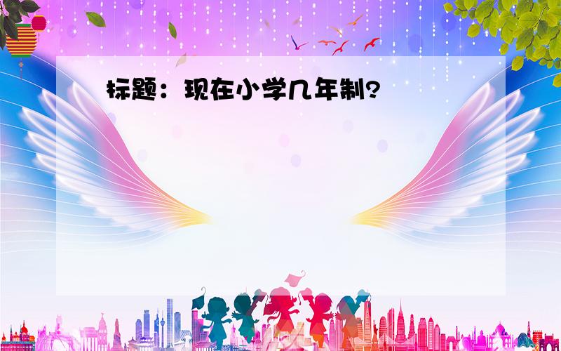 标题：现在小学几年制?