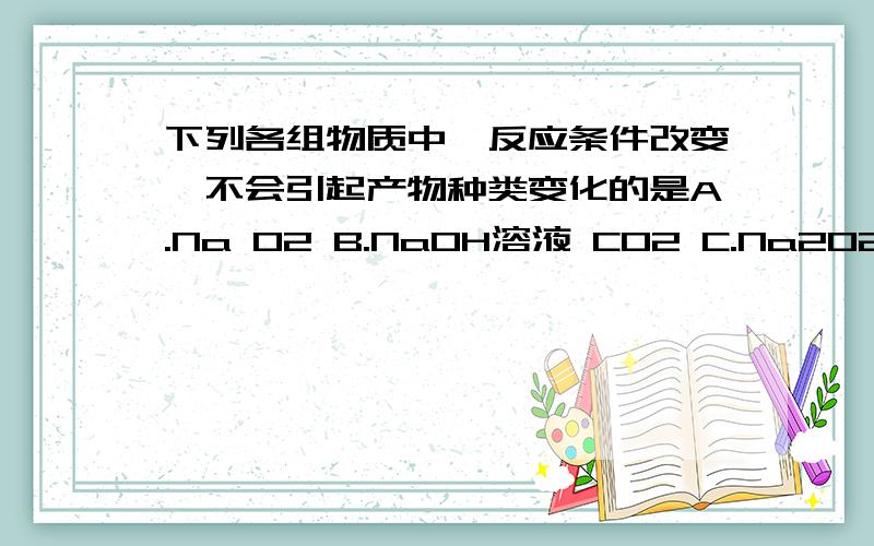 下列各组物质中,反应条件改变,不会引起产物种类变化的是A.Na O2 B.NaOH溶液 CO2 C.Na2O2 CO2 D.NaOH溶液 C为什么