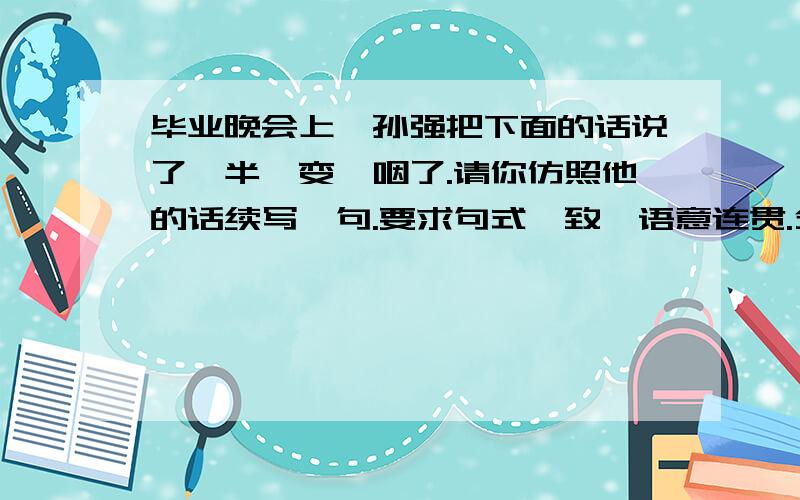 毕业晚会上,孙强把下面的话说了一半,变哽咽了.请你仿照他的话续写一句.要求句式一致,语意连贯.分别在即,老师,我如何才能报答您?当我靠近您的时候,我原想收获 一缕春风,您却给了我整个