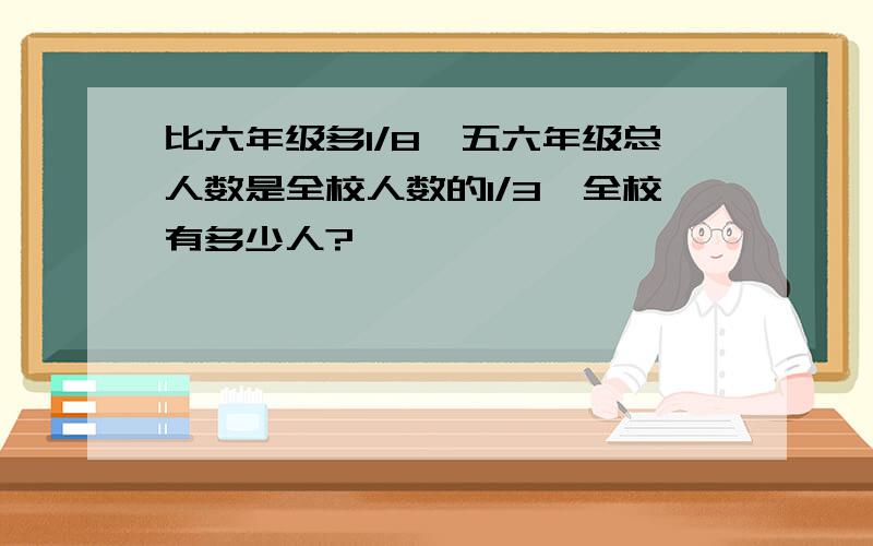 比六年级多1/8,五六年级总人数是全校人数的1/3,全校有多少人?