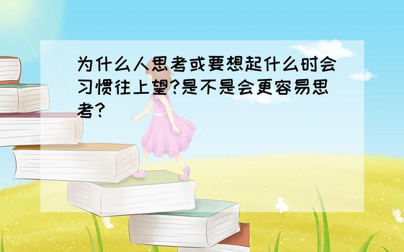 为什么人思考或要想起什么时会习惯往上望?是不是会更容易思考?