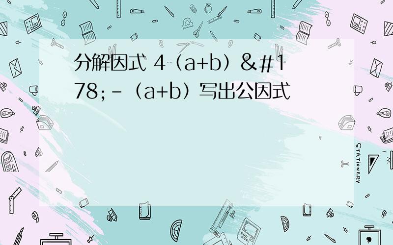 分解因式 4（a+b）²-（a+b）写出公因式