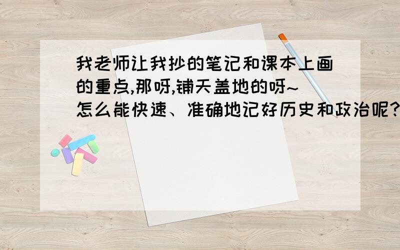 我老师让我抄的笔记和课本上画的重点,那呀,铺天盖地的呀~怎么能快速、准确地记好历史和政治呢?