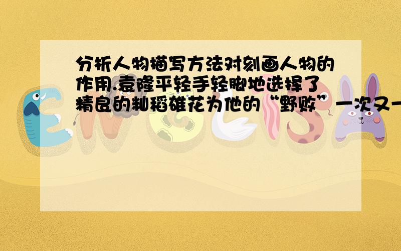 分析人物描写方法对刻画人物的作用.袁隆平轻手轻脚地选择了精良的籼稻雄花为他的“野败”一次又一次地授粉.