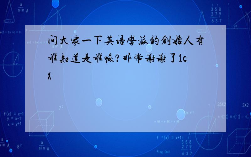 问大家一下英语学派的创始人有谁知道是谁嘛?非常谢谢了1cX