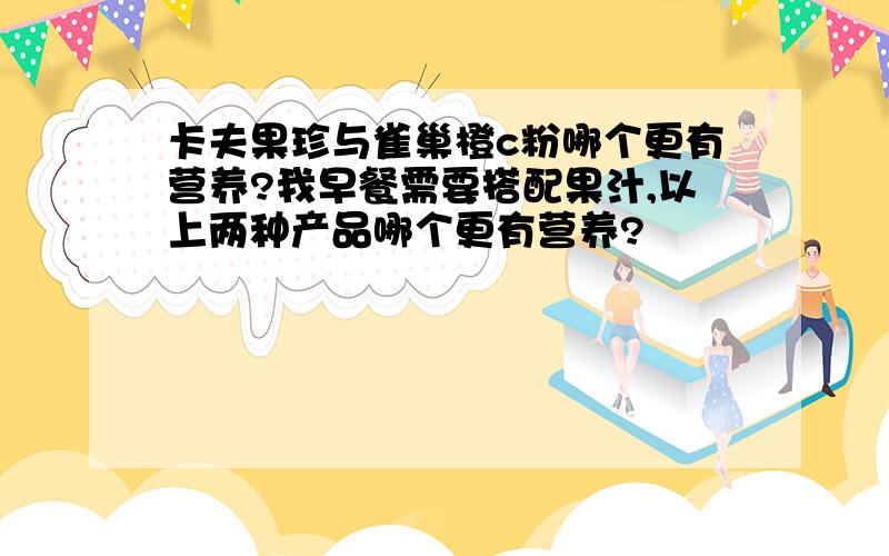 卡夫果珍与雀巢橙c粉哪个更有营养?我早餐需要搭配果汁,以上两种产品哪个更有营养?