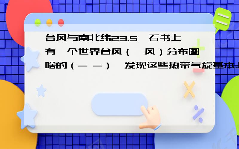 台风与南北纬23.5°看书上有一个世界台风（飓风）分布图啥的（- -）,发现这些热带气旋基本上都形成于南北纬23.5°,这有什么原因么?