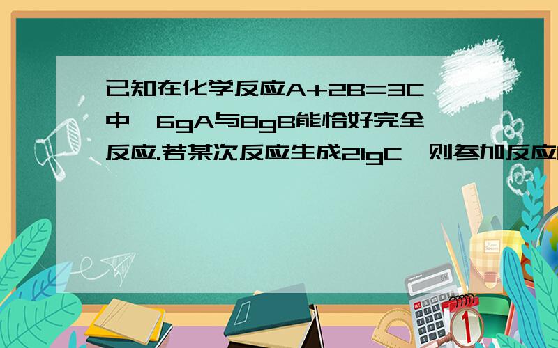 已知在化学反应A+2B=3C中,6gA与8gB能恰好完全反应.若某次反应生成21gC,则参加反应的B的质量为?2B中的2和3C中的3要算上么