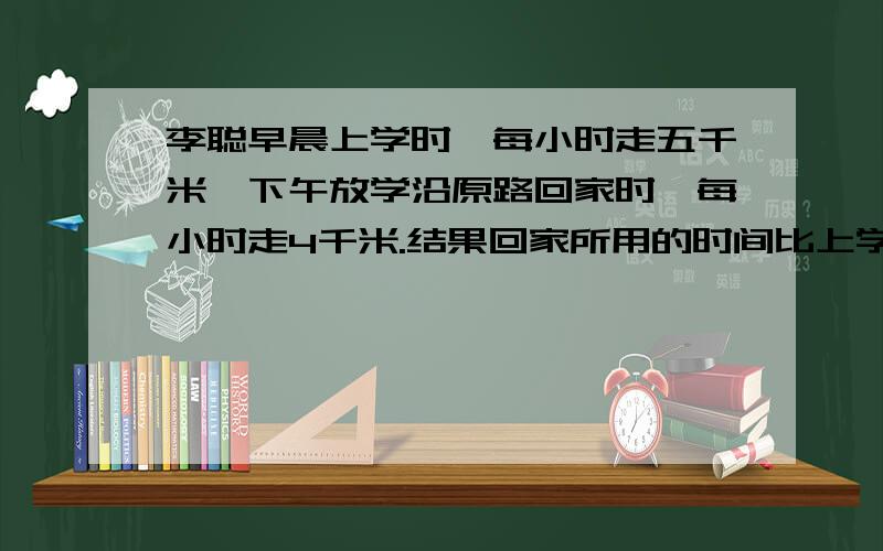 李聪早晨上学时,每小时走五千米,下午放学沿原路回家时,每小时走4千米.结果回家所用的时间比上学所用的时间多9分钟,问李聪家与学校的距离有多远?