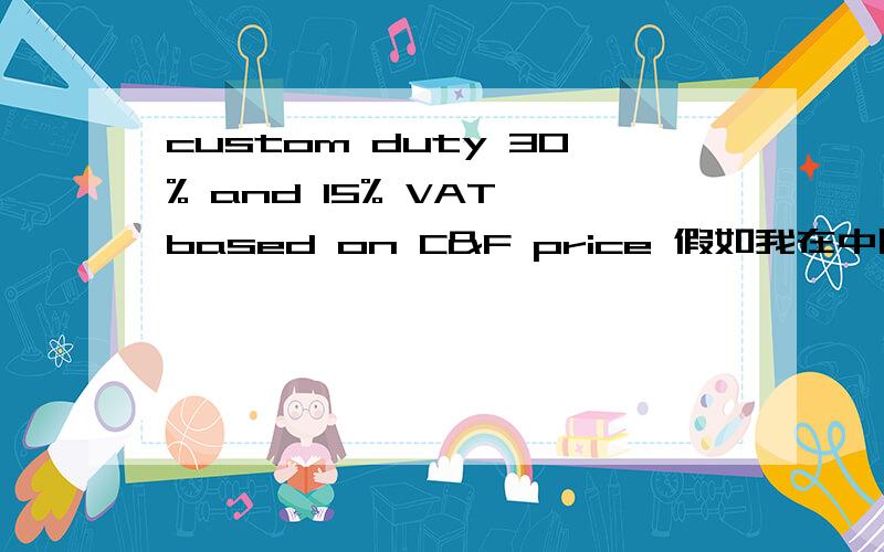 custom duty 30% and 15% VAT based on C&F price 假如我在中国与他成交的不含有任何税的LCD TV价格是1000元一台,那么他每台要交的税总共多少?客人是约旦的,产品的申报价值是不是可以少写?那样交的税是
