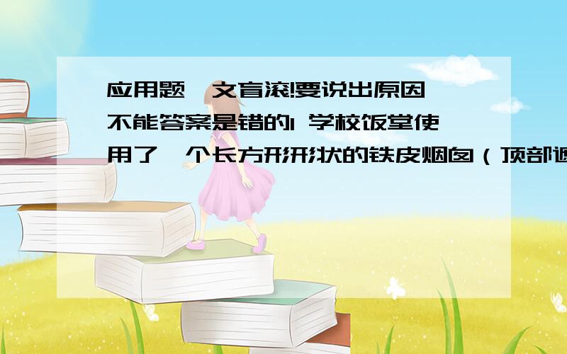 应用题,文盲滚!要说出原因,不能答案是错的1 学校饭堂使用了一个长方形形状的铁皮烟囱（顶部遮挡雨水的盖子除外）,烟囱高6米,底部是一个边长80厘米的正方形.制作3个这样的烟囱至少需要