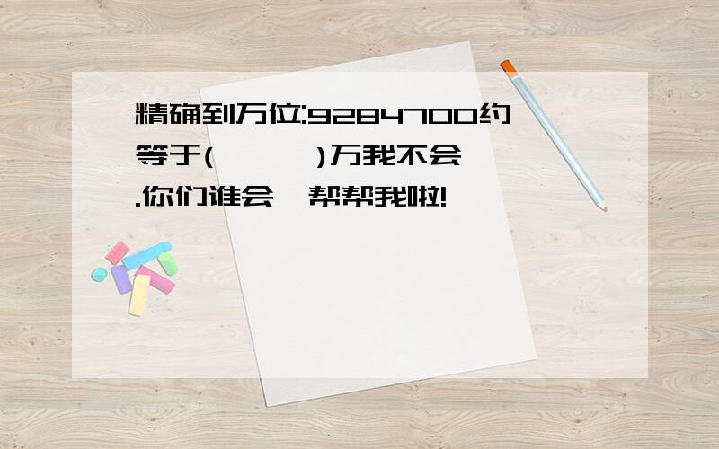 精确到万位:9284700约等于(      )万我不会.你们谁会,帮帮我啦!