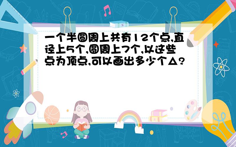 一个半圆周上共有12个点,直径上5个,圆周上7个,以这些点为顶点,可以画出多少个△?