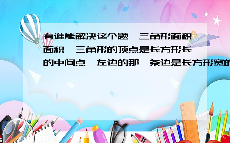 有谁能解决这个题,三角形面积面积,三角形的顶点是长方形长的中间点,左边的那一条边是长方形宽的中间点忘了说，只是求三角形占长方形的几分之几，或百分之几