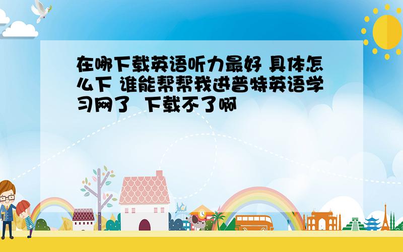 在哪下载英语听力最好 具体怎么下 谁能帮帮我进普特英语学习网了  下载不了啊