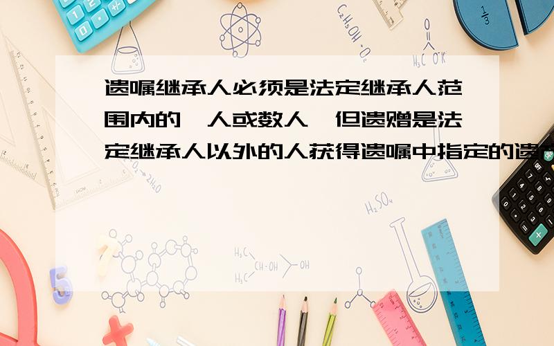 遗嘱继承人必须是法定继承人范围内的一人或数人,但遗赠是法定继承人以外的人获得遗嘱中指定的遗产,不属于遗嘱继承,不矛盾吗?