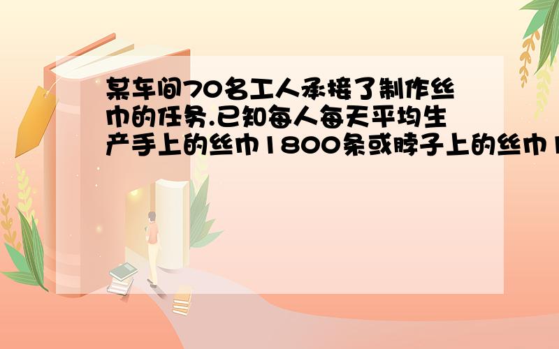 某车间70名工人承接了制作丝巾的任务.已知每人每天平均生产手上的丝巾1800条或脖子上的丝巾1200条,一条脖子上的丝巾要配两条手上的丝巾,为了使每天生产的丝巾刚好配套,应分配多少名工