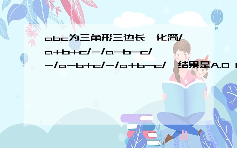 abc为三角形三边长,化简/a+b+c/-/a-b-c/-/a-b+c/-/a+b-c/,结果是A.0 B.2a+2b+2c C.4a D.2b-2c