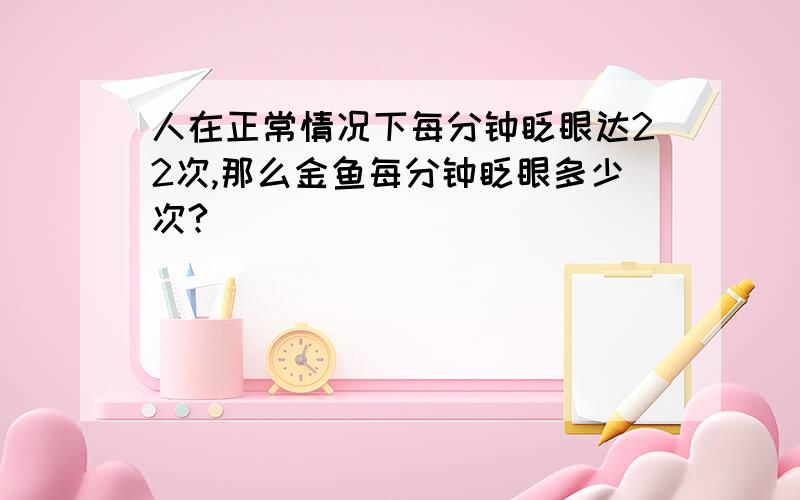 人在正常情况下每分钟眨眼达22次,那么金鱼每分钟眨眼多少次?