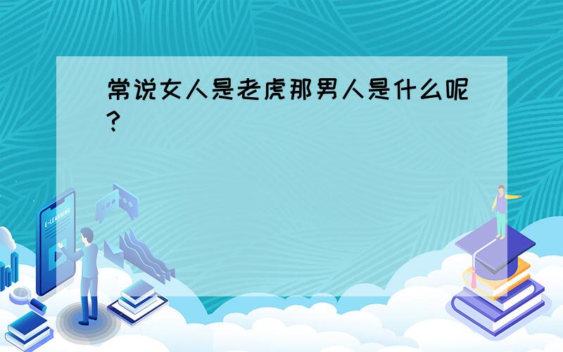 常说女人是老虎那男人是什么呢?