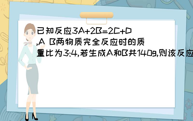 已知反应3A+2B=2C+D,A B两物质完全反应时的质量比为3:4,若生成A和B共140g,则该反应消耗B为多少