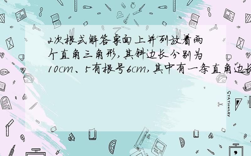 2次根式解答桌面上并列放着两个直角三角形,其斜边长分别为10cm、5有根号6cm,其中有一条直角边长分别为5cm、根号42cm,求另外两条直角边长之和.