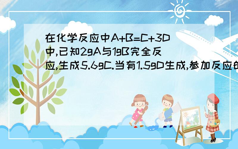 在化学反应中A+B=C+3D中,已知2gA与1gB完全反应,生成5.6gC.当有1.5gD生成,参加反应的A的质量是多少克?应该是：已知2gA与4.1gB完全反应