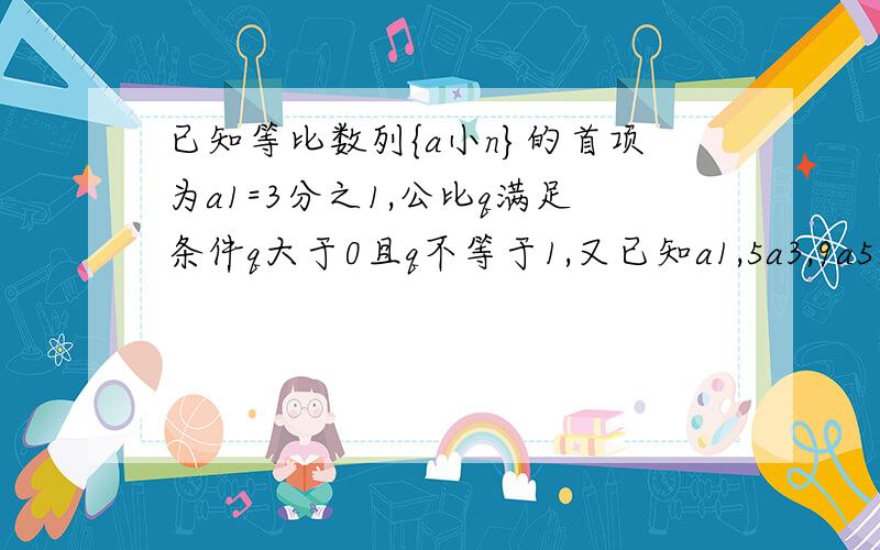 已知等比数列{a小n}的首项为a1=3分之1,公比q满足条件q大于0且q不等于1,又已知a1,5a3,9a5成等差数列 求...已知等比数列{a小n}的首项为a1=3分之1,公比q满足条件q大于0且q不等于1,又已知a1,5a3,9a5成等