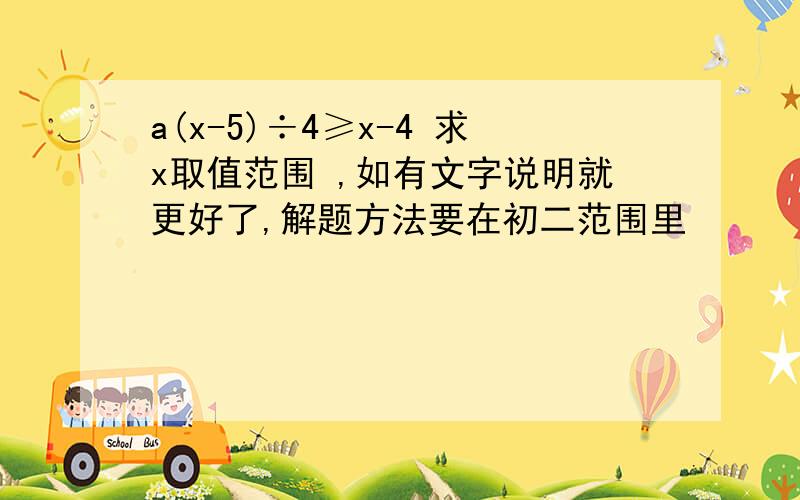 a(x-5)÷4≥x-4 求x取值范围 ,如有文字说明就更好了,解题方法要在初二范围里