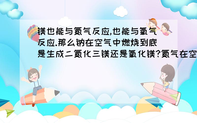 镁也能与氮气反应,也能与氧气反应.那么钠在空气中燃烧到底是生成二氮化三镁还是氧化镁?氮气在空气中的体积分数要比氧气大得多.所以镁是首先与什么反应?就是书写化学式时应写生成物