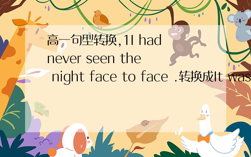 高一句型转换,1I had never seen the night face to face .转换成It was __ __ __that I had seen the night face to face.