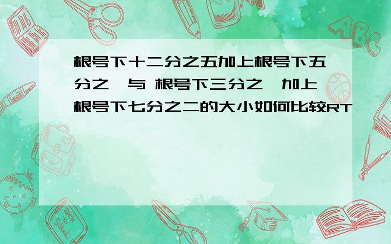 根号下十二分之五加上根号下五分之一与 根号下三分之一加上根号下七分之二的大小如何比较RT