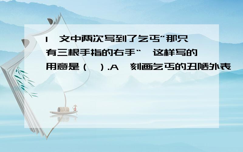 1、文中两次写到了乞丐”那只有三根手指的右手“,这样写的用意是（ ）.A、刻画乞丐的丑陋外表,引起同情 B、用外表的丑陋反衬出乞丐心灵的美好C、暗示乞丐有这悲惨的命运3、”穷人“在