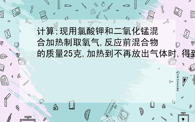 计算;现用氯酸钾和二氧化锰混合加热制取氧气,反应前混合物的质量25克,加热到不再放出气体时,得到固体混合物15.4克.求生成了多少克氧气原混合物中有氯酸钾多少克?《要计算过程》快