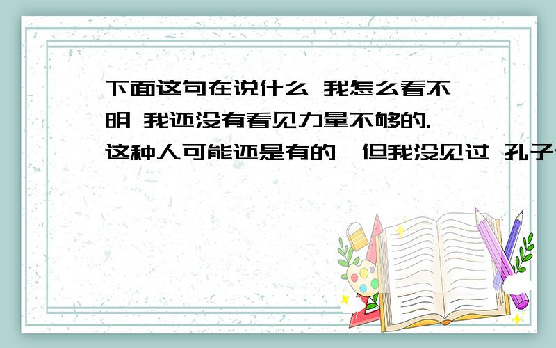 下面这句在说什么 我怎么看不明 我还没有看见力量不够的.这种人可能还是有的,但我没见过 孔子说：“我没有见过爱好仁德的人,也没有见过厌恶不仁的人.爱好仁德的人,是不能再好的了；