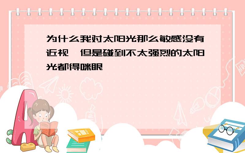 为什么我对太阳光那么敏感没有近视,但是碰到不太强烈的太阳光都得咪眼